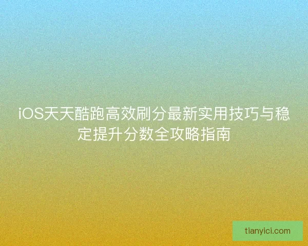 iOS天天酷跑高效刷分最新实用技巧与稳定提升分数全攻略指南