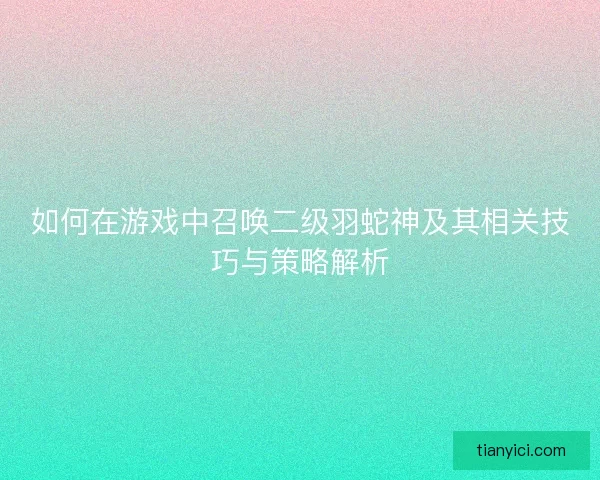 如何在游戏中召唤二级羽蛇神及其相关技巧与策略解析