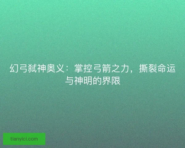 幻弓弑神奥义：掌控弓箭之力，撕裂命运与神明的界限