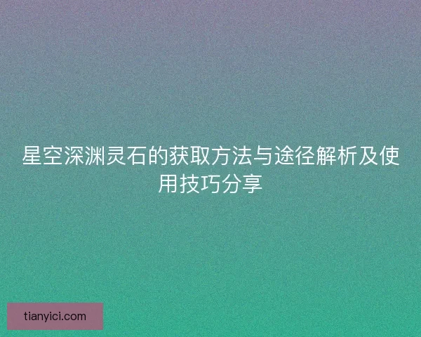 星空深渊灵石的获取方法与途径解析及使用技巧分享