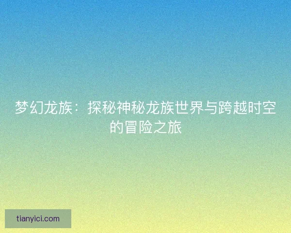 梦幻龙族：探秘神秘龙族世界与跨越时空的冒险之旅