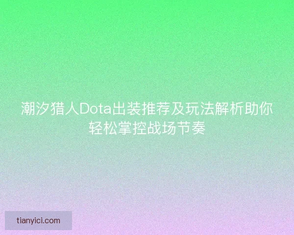 潮汐猎人Dota出装推荐及玩法解析助你轻松掌控战场节奏