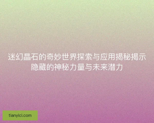 迷幻晶石的奇妙世界探索与应用揭秘揭示隐藏的神秘力量与未来潜力