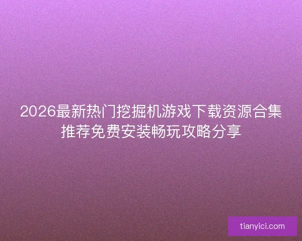 2026最新热门挖掘机游戏下载资源合集推荐免费安装畅玩攻略分享