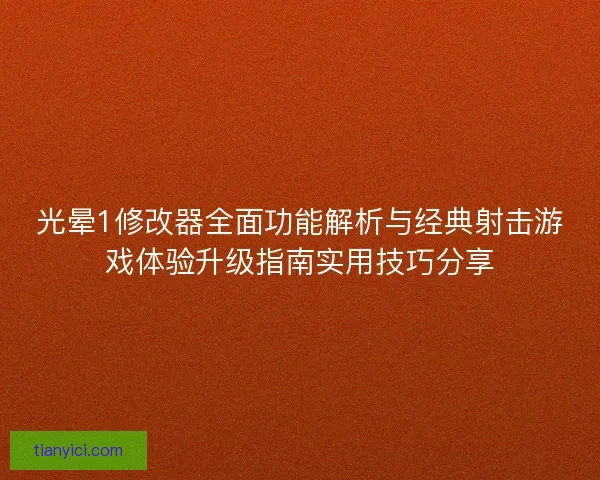 光晕1修改器全面功能解析与经典射击游戏体验升级指南实用技巧分享
