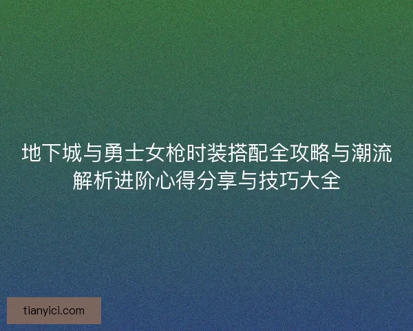 地下城与勇士女枪时装搭配全攻略与潮流解析进阶心得分享与技巧大全
