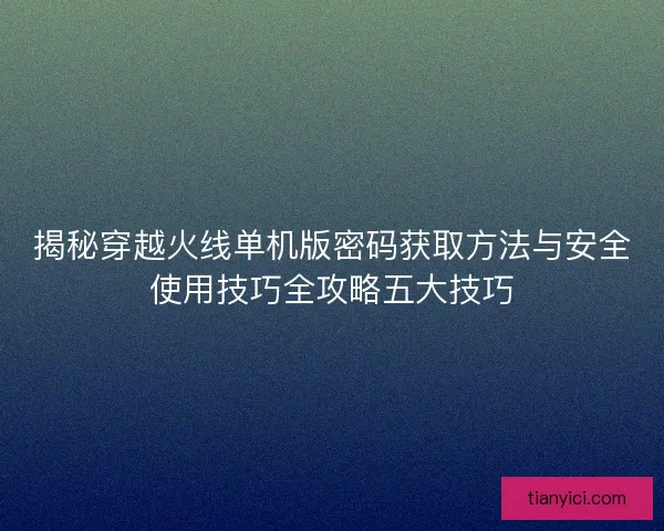 揭秘穿越火线单机版密码获取方法与安全使用技巧全攻略五大技巧 揭秘穿越火线单机版密码获取方法与安全使用技巧全攻略五大技巧