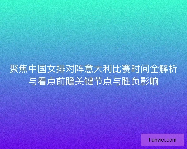 聚焦中国女排对阵意大利比赛时间全解析与看点前瞻关键节点与胜负影响 聚焦中国女排对阵意大利比赛时间全解析与看点前瞻关键节点与胜负影响
