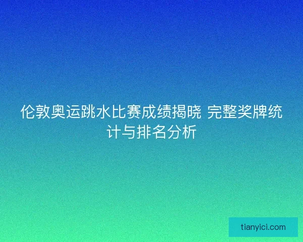 伦敦奥运跳水比赛成绩揭晓 完整奖牌统计与排名分析