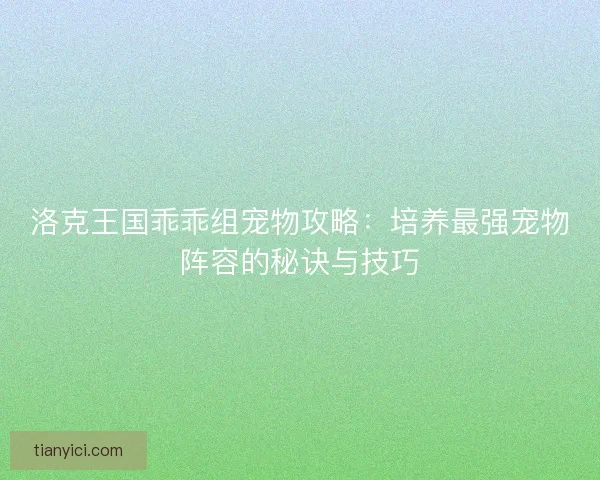 洛克王国乖乖组宠物攻略：培养最强宠物阵容的秘诀与技巧