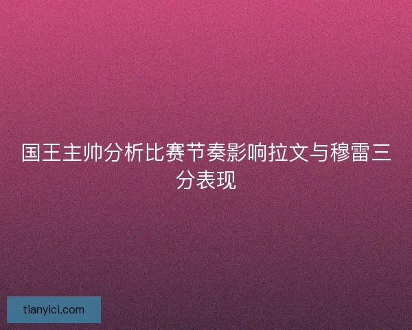国王主帅分析比赛节奏影响拉文与穆雷三分表现