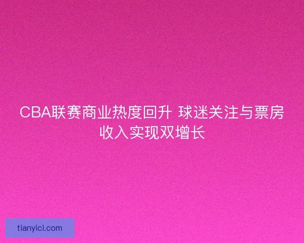 CBA联赛商业热度回升 球迷关注与票房收入实现双增长