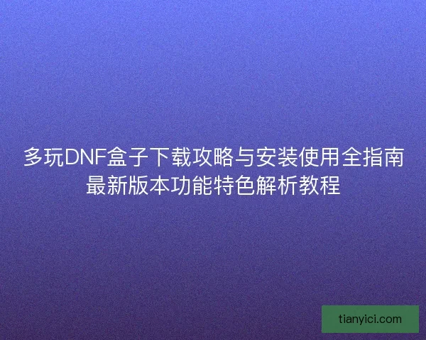 多玩DNF盒子下载攻略与安装使用全指南最新版本功能特色解析教程 多玩DNF盒子下载攻略与安装使用全指南最新版本功能特色解析教程