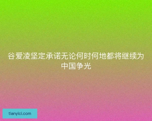 谷爱凌坚定承诺无论何时何地都将继续为中国争光