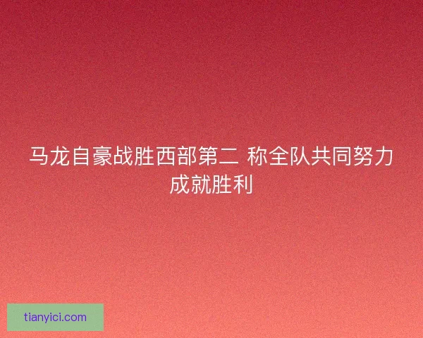 马龙自豪战胜西部第二 称全队共同努力成就胜利