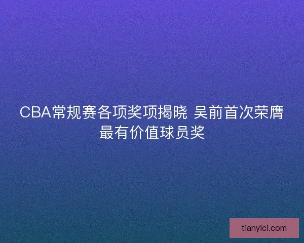 CBA常规赛各项奖项揭晓 吴前首次荣膺最有价值球员奖 CBA常规赛各项奖项揭晓 吴前首次荣膺最有价值球员奖
