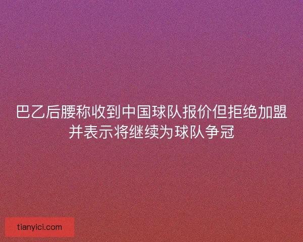 巴乙后腰称收到中国球队报价但拒绝加盟并表示将继续为球队争冠