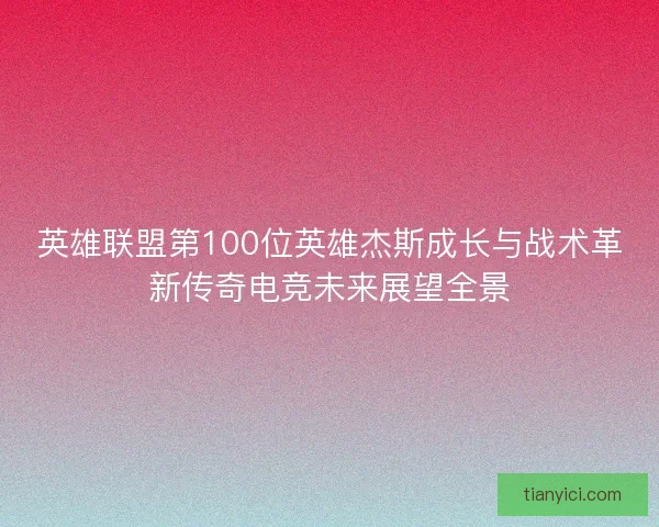 英雄联盟第100位英雄杰斯成长与战术革新传奇电竞未来展望全景 英雄联盟第100位英雄杰斯成长与战术革新传奇电竞未来展望全景