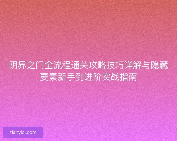 阴界之门全流程通关攻略技巧详解与隐藏要素新手到进阶实战指南