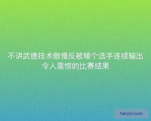 不讲武德技术傲慢反被矮个选手连续输出令人震惊的比赛结果