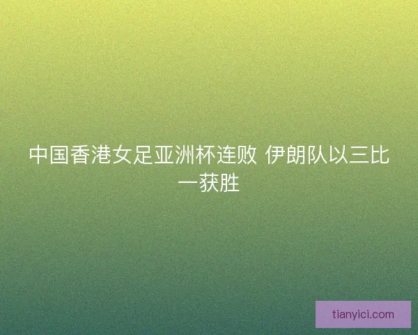 中国香港女足亚洲杯连败 伊朗队以三比一获胜 中国香港女足亚洲杯连败 伊朗队以三比一获胜