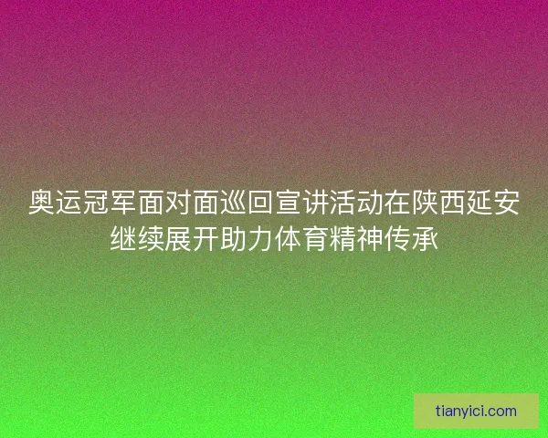 奥运冠军面对面巡回宣讲活动在陕西延安继续展开助力体育精神传承 奥运冠军面对面巡回宣讲活动在陕西延安继续展开助力体育精神传承