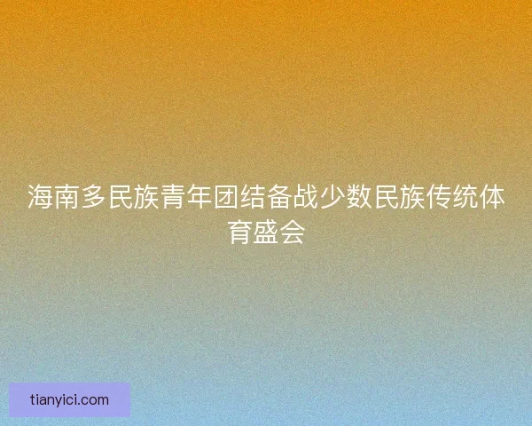 海南多民族青年团结备战少数民族传统体育盛会 海南多民族青年团结备战少数民族传统体育盛会