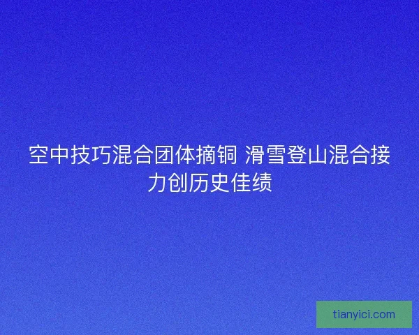 空中技巧混合团体摘铜 滑雪登山混合接力创历史佳绩