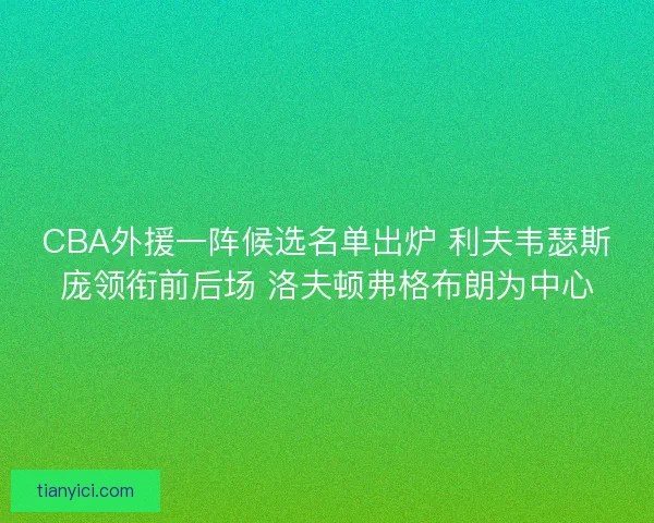 CBA外援一阵候选名单出炉 利夫韦瑟斯庞领衔前后场 洛夫顿弗格布朗为中心