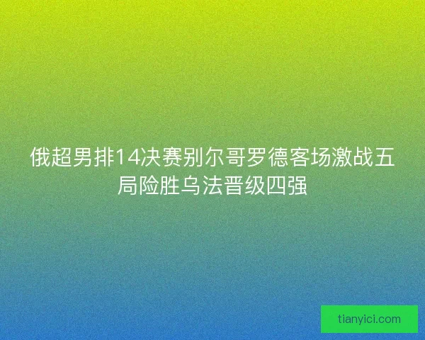 俄超男排14决赛别尔哥罗德客场激战五局险胜乌法晋级四强