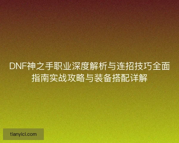 DNF神之手职业深度解析与连招技巧全面指南实战攻略与装备搭配详解 DNF神之手职业深度解析与连招技巧全面指南实战攻略与装备搭配详解