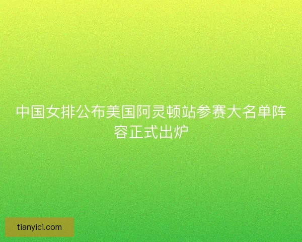 中国女排公布美国阿灵顿站参赛大名单阵容正式出炉 中国女排公布美国阿灵顿站参赛大名单阵容正式出炉