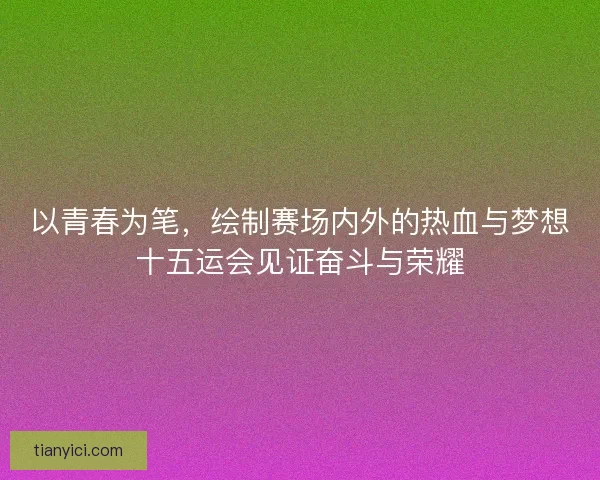 以青春为笔,绘制赛场内外的热血与梦想十五运会见证奋斗与荣耀 以青春为笔,绘制赛场内外的热血与梦想十五运会见证奋斗与荣耀