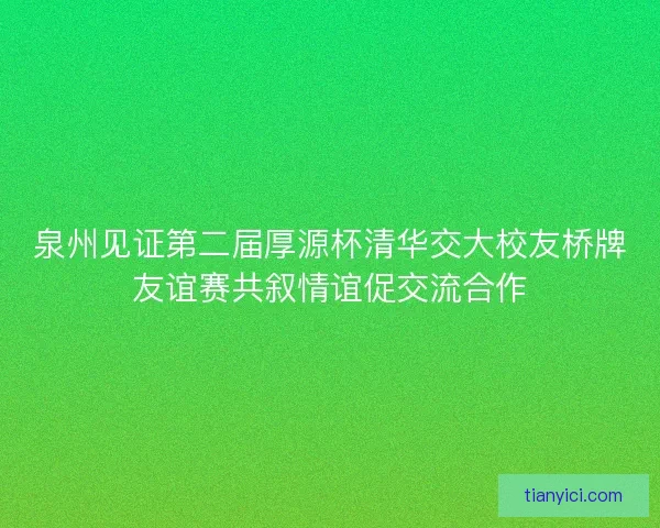 泉州见证第二届厚源杯清华交大校友桥牌友谊赛共叙情谊促交流合作 泉州见证第二届厚源杯清华交大校友桥牌友谊赛共叙情谊促交流合作