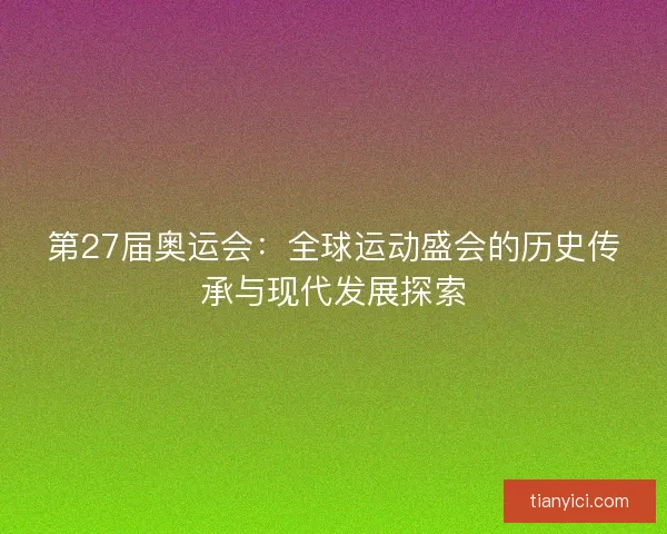 第27届奥运会:全球运动盛会的历史传承与现代发展探索 第27届奥运会:全球运动盛会的历史传承与现代发展探索