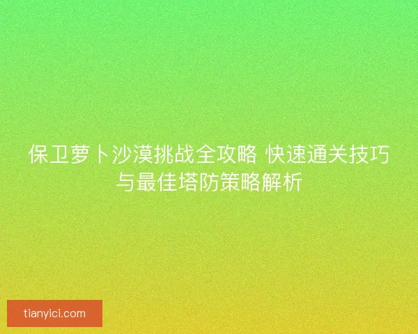 保卫萝卜沙漠挑战全攻略 快速通关技巧与最佳塔防策略解析