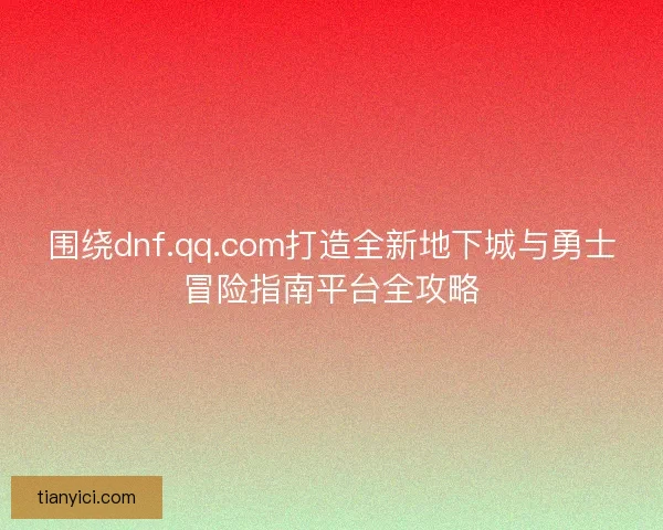 围绕dnf.qq.com打造全新地下城与勇士冒险指南平台全攻略