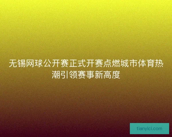 无锡网球公开赛正式开赛点燃城市体育热潮引领赛事新高度