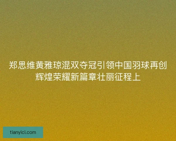 郑思维黄雅琼混双夺冠引领中国羽球再创辉煌荣耀新篇章壮丽征程上 郑思维黄雅琼混双夺冠引领中国羽球再创辉煌荣耀新篇章壮丽征程上