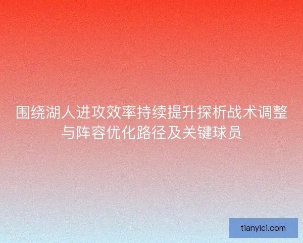 围绕湖人进攻效率持续提升探析战术调整与阵容优化路径及关键球员