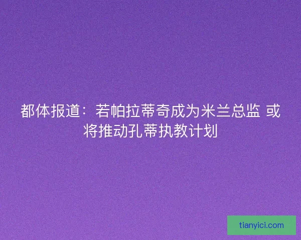 都体报道：若帕拉蒂奇成为米兰总监 或将推动孔蒂执教计划