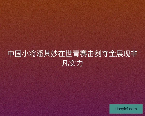 中国小将潘其妙在世青赛击剑夺金展现非凡实力