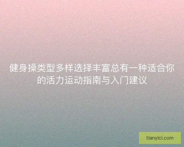 健身操类型多样选择丰富总有一种适合你的活力运动指南与入门建议