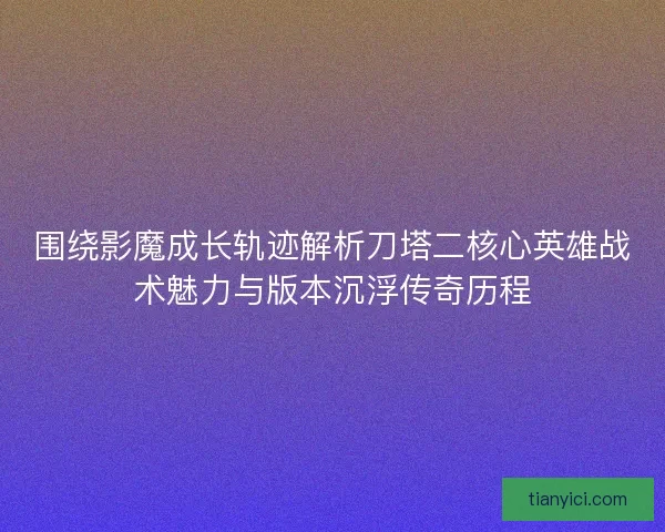 围绕影魔成长轨迹解析刀塔二核心英雄战术魅力与版本沉浮传奇历程