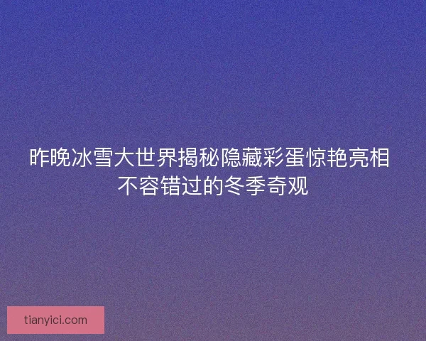 昨晚冰雪大世界揭秘隐藏彩蛋惊艳亮相 不容错过的冬季奇观