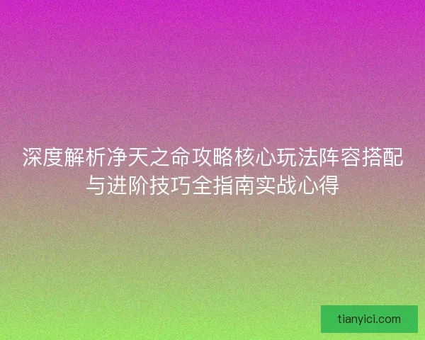 深度解析净天之命攻略核心玩法阵容搭配与进阶技巧全指南实战心得