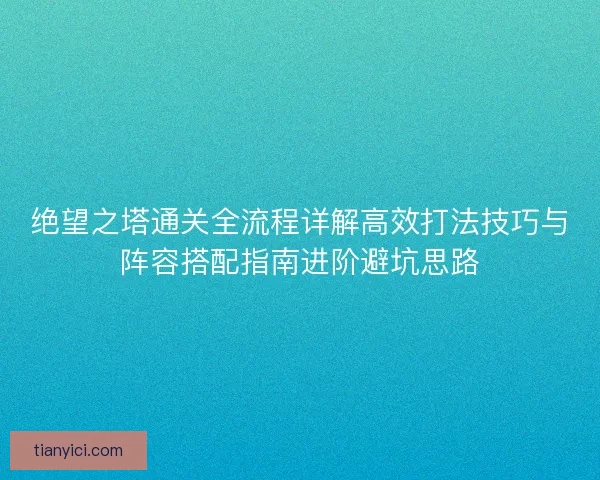 绝望之塔通关全流程详解高效打法技巧与阵容搭配指南进阶避坑思路