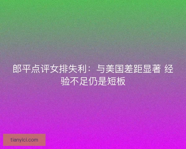 郎平点评女排失利：与美国差距显著 经验不足仍是短板