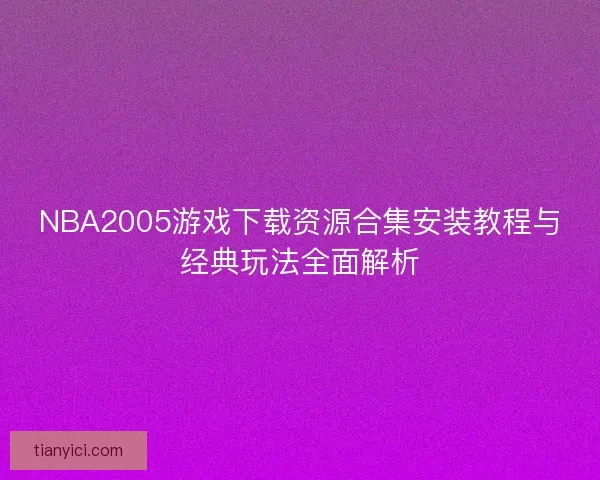 NBA2005游戏下载资源合集安装教程与经典玩法全面解析 NBA2005游戏下载资源合集安装教程与经典玩法全面解析