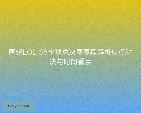 围绕LOL S8全球总决赛赛程解析焦点对决与时间看点 围绕LOL S8全球总决赛赛程解析焦点对决与时间看点
